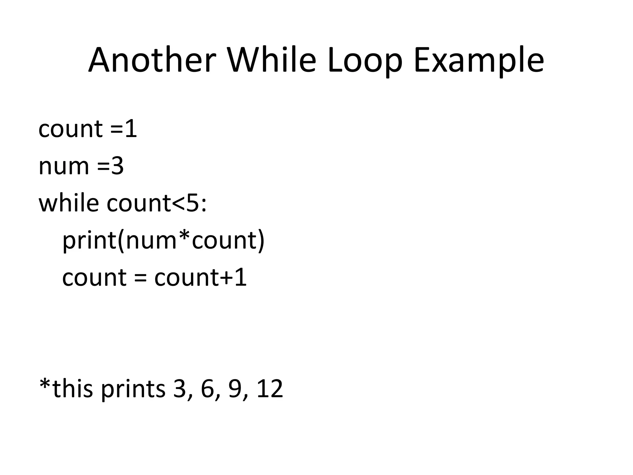 Another While Loop Example count =1 num =3 while count<5: print(num*count) count = count+1 *this prints 3, 6, 9, 12 