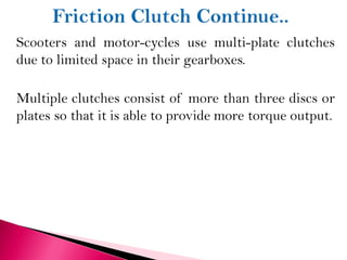 Scooters and motor-cycles use multi-plate clutches
due to limited space in their gearboxes.
Multiple clutches consist of more than three discs or
plates so that it is able to provide more torque output.
 