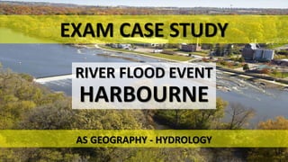 RIVER FLOOD EVENT
HARBOURNE
EXAM CASE STUDY
AS GEOGRAPHY - HYDROLOGY
 