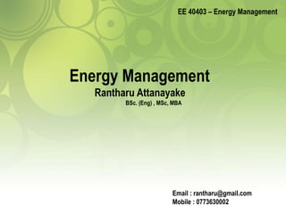 EE 40403 – Energy Management
Energy Management
Rantharu Attanayake
BSc. (Eng) , MSc, MBA
Email : rantharu@gmail.com
Mobile : 0773630002
 