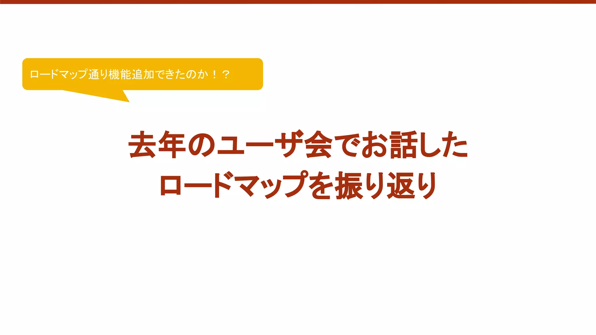 去年のユーザ会でお話した
ロードマップを振り返り
ロードマップ通り機能追加できたのか！？
 
