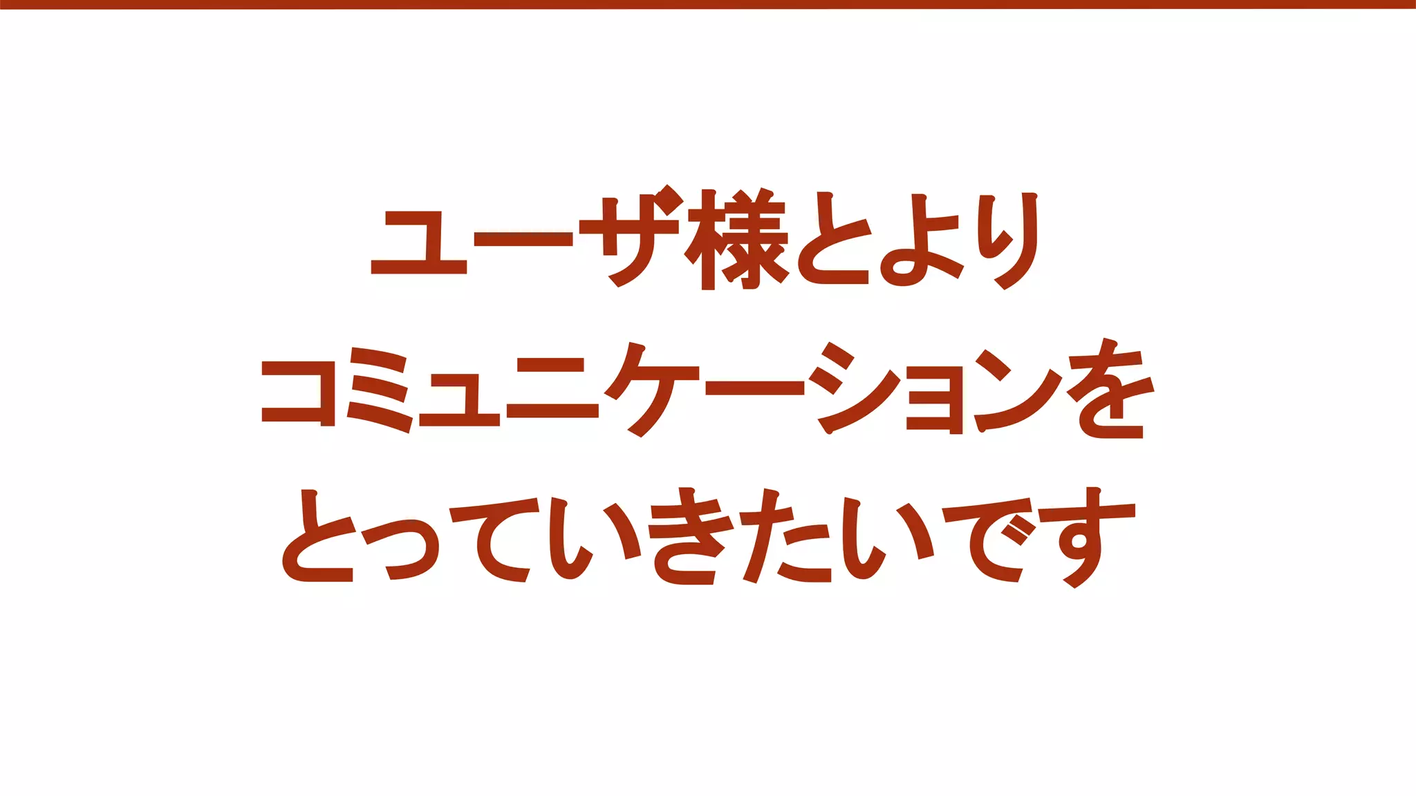 ユーザ様とより
コミュニケーションを
とっていきたいです
 