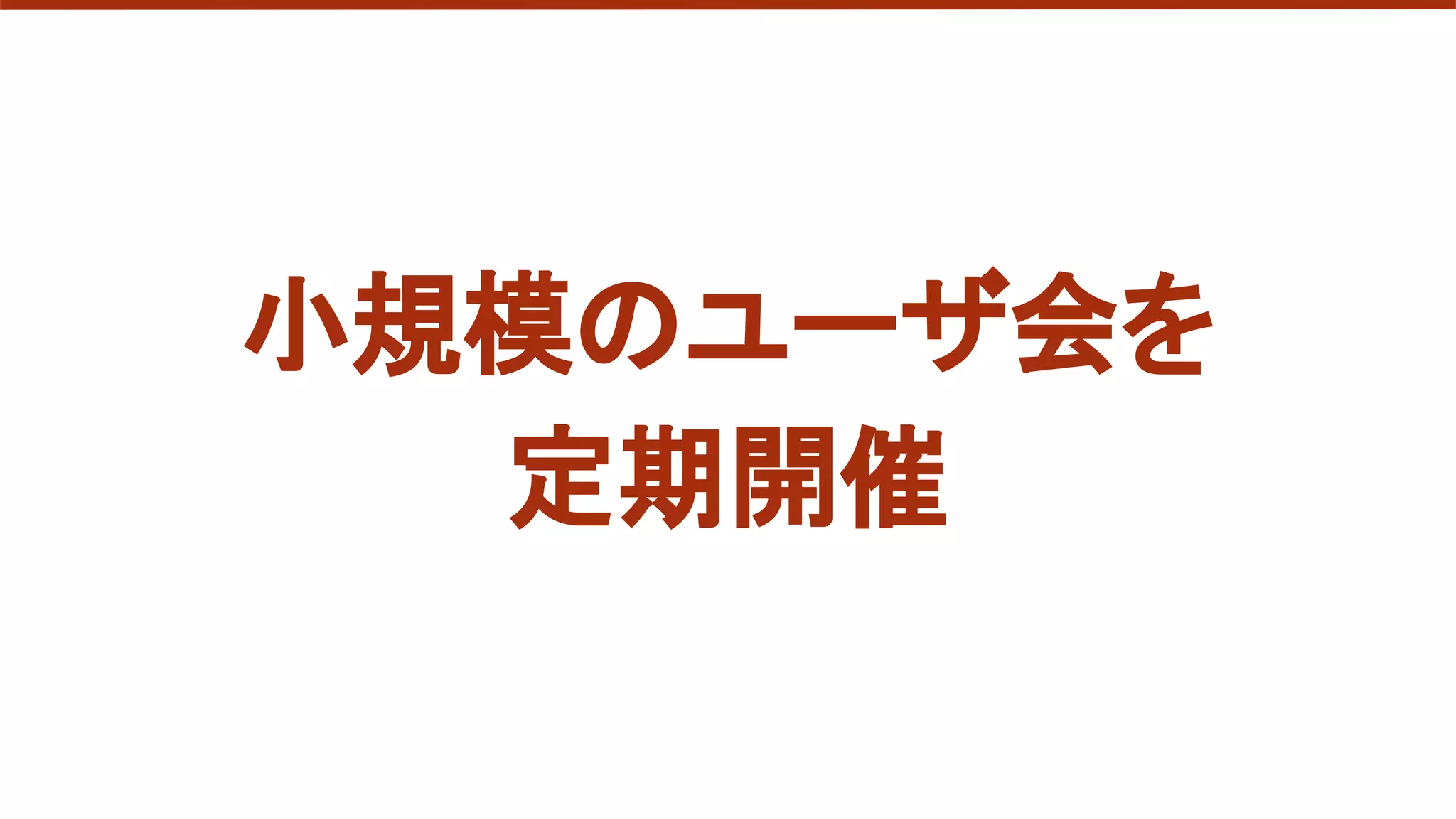小規模のユーザ会を
定期開催
 