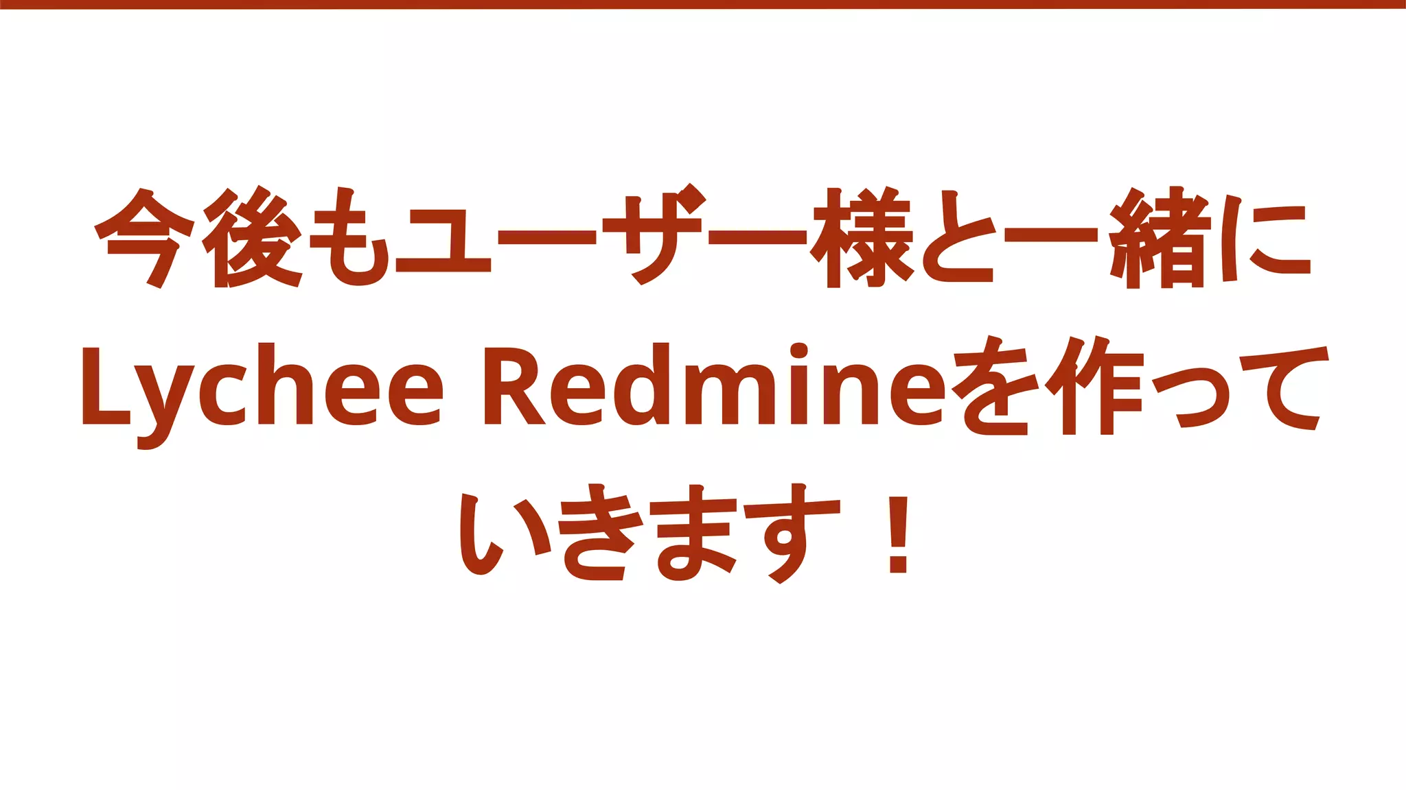 今後もユーザー様と一緒に
Lychee Redmineを作って
いきます！
 