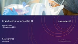 Introduction to InnovateUK
Briefing Event
19 September 2019
Kelvin Davies
InnovateUK
 