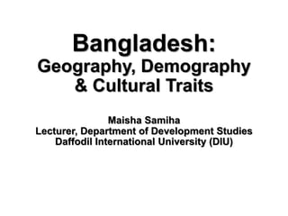 Bangladesh:
Geography, Demography
& Cultural Traits
Maisha Samiha
Lecturer, Department of Development Studies
Daffodil International University (DIU)
 