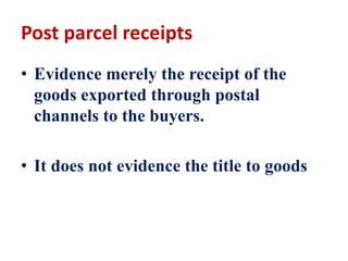 Post parcel receipts
• Evidence merely the receipt of the
goods exported through postal
channels to the buyers.
• It does not evidence the title to goods
 