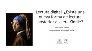 Lectura digital. ¿Existe una
nueva forma de lectura
posterior a la era Kindle?
Julio Alonso Arévalo
Universidad de Salamanca (España)
 