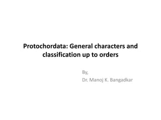 Protochordata: General characters and
classification up to orders
By,
Dr. Manoj K. Bangadkar
 