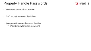 Properly Handle Passwords
• Never store passwords in clear text
• Don‘t encrypt passwords, hash them
• Never provide passw...