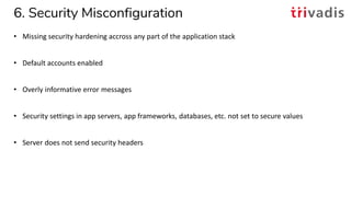 6. Security Misconfiguration
• Missing security hardening accross any part of the application stack
• Default accounts ena...