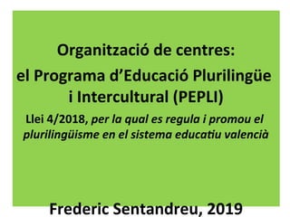 Organització de centres:
el Programa d’Educació Plurilingüe
i Intercultural (PEPLI)
Llei 4/2018, per la qual es regula i promou el
plurilingüisme en el sistema educatiu valencià
Frederic Sentandreu, 2019
 