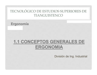 Ergonomía
1.1 CONCEPTOS GENERALES DE
ERGONOMIA
División de Ing. Industrial
TECNOLÓGICO DE ESTUDIOS SUPERIORES DE
TIANGUISTENCO
 