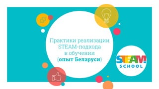 Практики реализации
STEAM-подхода
в обучении
(опыт Беларуси)
 