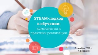 STEAM-подход
в обучении:
компоненты и
практики реализации
5 октября 2019 г.
г. Бобруйск
 
