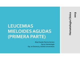 LEUCEMIAS
MIELOIDESAGUDAS
(PRIMERA PARTE)
Bioq Claudia Patricia Serrano
Esp en Hematología
Esp. en Docencia y Gestión Universitaria
HematologíaClínica
2019
 