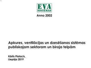 Kārlis Platacis,
Liepāja 2019
Apkures, ventilācijas un dzesēšanas sistēmas
publiskajam sektoram un biroja telpām
Anno 2002
 