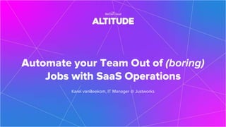 Automate your Team Out of (boring)
Jobs with SaaS Operations
Karel vanBeekom, IT Manager @ Justworks
 