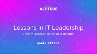 Lessons in IT Leadership
How to succeed in the next decade
M ARK SETTLE
 
