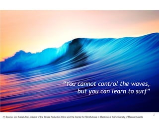 2
“You cannot control the waves,
but you can learn to surf”
(*) Source: Jon Kabat-Zinn- creator of the Stress Reduction Clinic and the Center for Mindfulness in Medicine at the University of Massachusetts
 