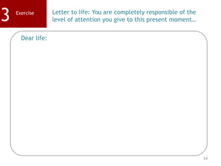 34
Exercise
3 Letter to life: You are completely responsible of the
level of attention you give to this present moment…
Dear life:
 