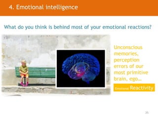 35
What do you think is behind most of your emotional reactions?
Unconscious
memories,
perception
errors of our
most primitive
brain, ego…
Emotional Reactivity
4. Emotional intelligence management4. Emotional intelligence
 