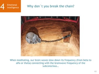 43
Why don´t you break the chain?
Emotional
intelligence
4
When meditating, our brain waves slow down its frequency (from beta to
alfa or theta) connecting with the brainwave frequency of the
subconscious…
 