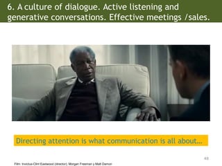 6. A culture of dialogue. Active listening and
generative conversations. Effective meetings /sales.
48
Film: Invictus-Clint Eastwood (director); Morgan Freeman y Matt Damon
Directing attention is what communication is all about…
 
