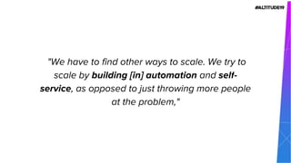 "We have to find other ways to scale. We try to
scale by building [in] automation and self-
service, as opposed to just throwing more people
at the problem,"
 