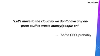 "Let’s move to the cloud so we don’t have any on-
prem stuff to waste money/people on"
- Some CEO, probably
 