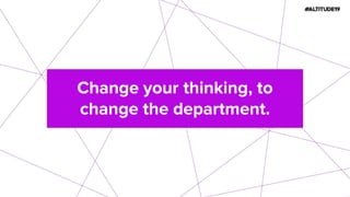 Change your thinking, to
change the department.
 