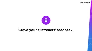 Crave your customers’ feedback.
8
 