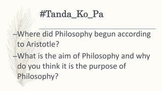 #Tanda_Ko_Pa
–Where did Philosophy begun according
to Aristotle?
–What is the aim of Philosophy and why
do you think it is...