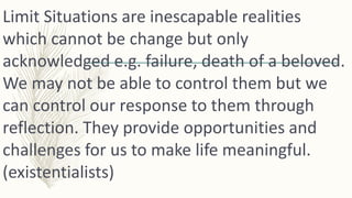 Limit Situations are inescapable realities
which cannot be change but only
acknowledged e.g. failure, death of a beloved.
...