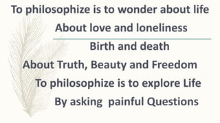 To philosophize is to wonder about life
About love and loneliness
Birth and death
About Truth, Beauty and Freedom
To philo...