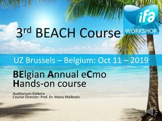 3rd BEACH Course Introduction 11-10-2019 ⎮ 1
3rd BEACH Course
BElgian Annual eCmo
Hands-on course
Auditorium Kiekens
Course Director: Prof. Dr. Manu Malbrain
WORKSHOP
UZ Brussels – Belgium: Oct 11 – 2019
 