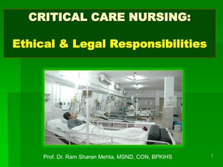 CRITICAL CARE NURSING:
Ethical & Legal Responsibilities
1Prof. Dr. Ram Sharan Mehta, MSND, CON, BPKIHS
 