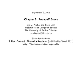 September 2, 2014
Chapter 2: Roundoﬀ Errors
Uri M. Ascher and Chen Greif
Department of Computer Science
The University of British Columbia
{ascher,greif}@cs.ubc.ca
Slides for the book
A First Course in Numerical Methods (published by SIAM, 2011)
http://bookstore.siam.org/cs07/
 