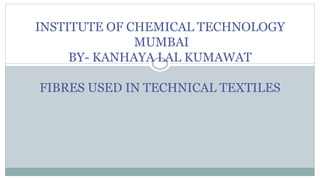 INSTITUTE OF CHEMICAL TECHNOLOGY
MUMBAI
BY- KANHAYA LAL KUMAWAT
FIBRES USED IN TECHNICAL TEXTILES
 