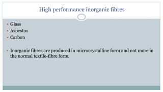 High performance inorganic fibres
 Glass
 Asbestos
 Carbon
 Inorganic fibres are produced in microcrystalline form and not more in
the normal textile-fibre form.
 
