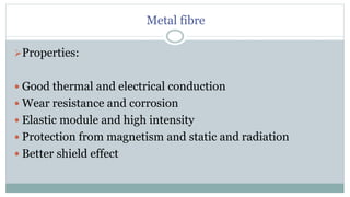 Metal fibre
Properties:
 Good thermal and electrical conduction
 Wear resistance and corrosion
 Elastic module and high intensity
 Protection from magnetism and static and radiation
 Better shield effect
 