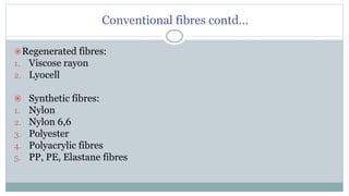 Conventional fibres contd…
Regenerated fibres:
1. Viscose rayon
2. Lyocell
 Synthetic fibres:
1. Nylon
2. Nylon 6,6
3. Polyester
4. Polyacrylic fibres
5. PP, PE, Elastane fibres
 