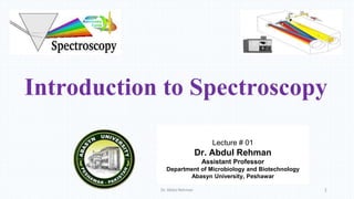 Lecture # 01
Dr. Abdul Rehman
Assistant Professor
Department of Microbiology and Biotechnology
Abasyn University, Peshawar
Introduction to Spectroscopy
Dr. Abdul Rehman 1
 
