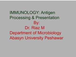 IMMUNOLOGY: Antigen
Processing & Presentation
By:
Dr. Riaz M
Department of Microbiology
Abasyn University Peshawar
 