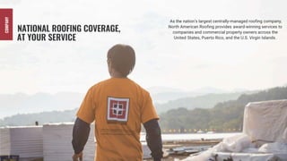 NATIONAL ROOFING COVERAGE,
AT YOUR SERVICE
As the nation’s largest centrally-managed roofing company,
North American Roofing provides award-winning services to
companies and commercial property owners across the
United States, Puerto Rico, and the U.S. Virgin Islands.
COMPANY
 