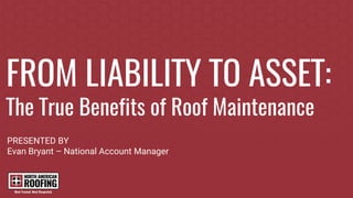 FROM LIABILITY TO ASSET:
The True Benefits of Roof Maintenance
PRESENTED BY
Evan Bryant – National Account Manager
 