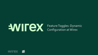 FeatureToggles: Dynamic
Configuration atWirex
 