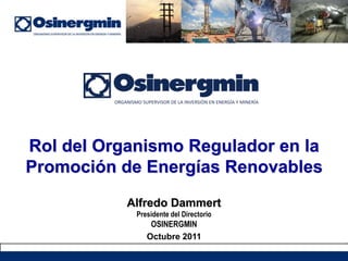 Alfredo Dammert
Presidente del Directorio
OSINERGMIN
Octubre 2011
Rol del Organismo Regulador en la
Promoción de Energías Renovables
 
