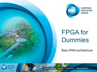 ESS | FPGA for Dummies | 2016-08-23 | Maurizio Donna
FPGA for
Dummies
Basic FPGA architecture
 