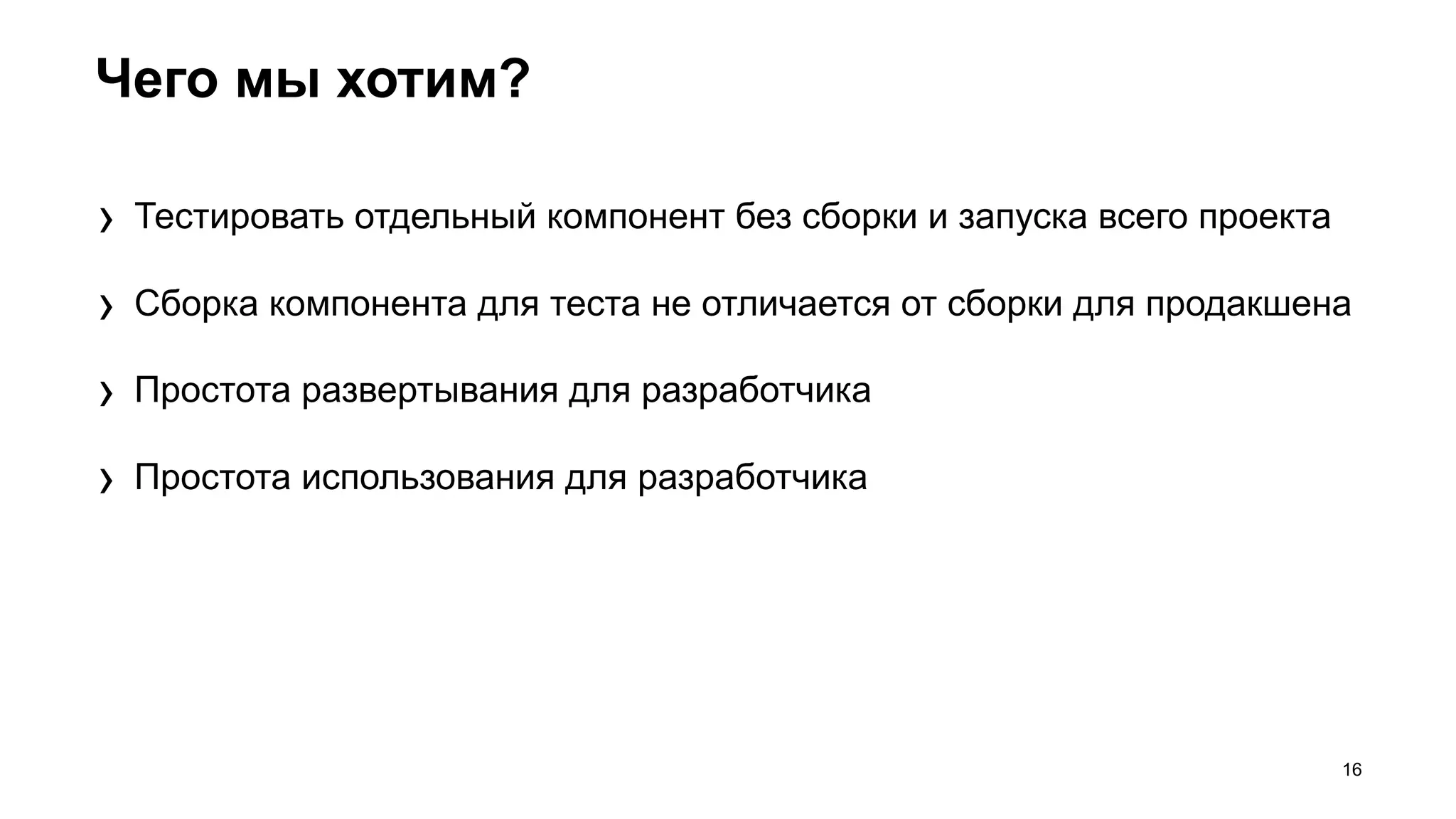 Чего мы хотим?
16
› Тестировать отдельный компонент без сборки и запуска всего проекта
› Сборка компонента для теста не отличается от сборки для продакшена
› Простота развертывания для разработчика
› Простота использования для разработчика
 